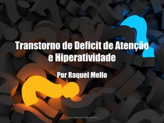 Transtorno de Deficit de Atenção
e Hiperatividade
Por Raquel Mello
www.raquelmmello.com.br 1
 