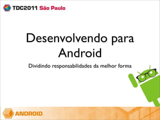 Desenvolvendo para
     Android
Dividindo responsabilidades da melhor forma
 