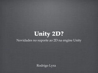Unity 2D?
Novidades no suporte ao 2D na engine Unity
Rodrigo Lyra
 