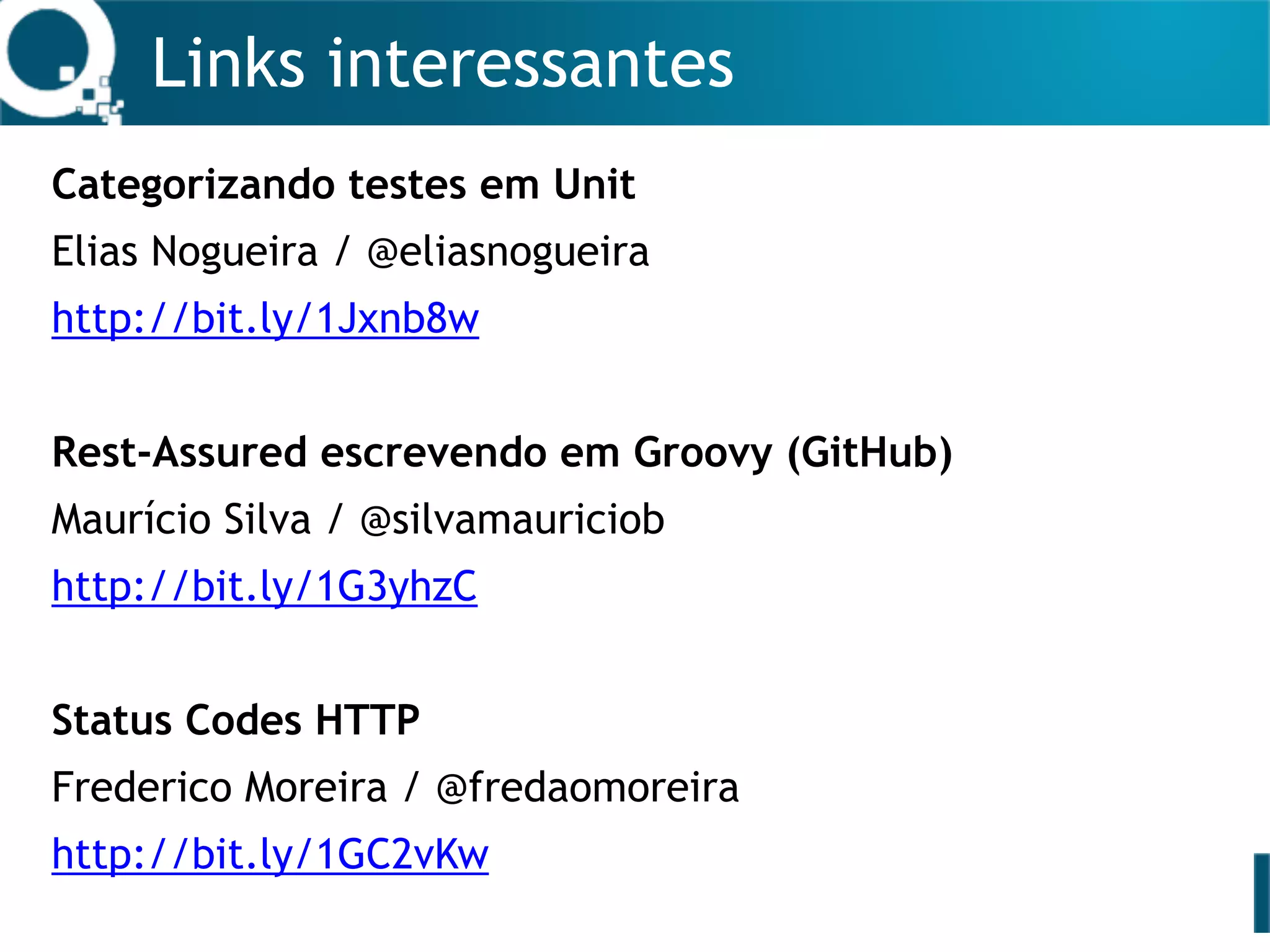 Links interessantes
Categorizando testes em Unit
Elias Nogueira / @eliasnogueira
http://bit.ly/1Jxnb8w
Rest-Assured escrevendo em Groovy (GitHub)
Maurício Silva / @silvamauriciob
http://bit.ly/1G3yhzC
Status Codes HTTP
Frederico Moreira / @fredaomoreira
http://bit.ly/1GC2vKw
 