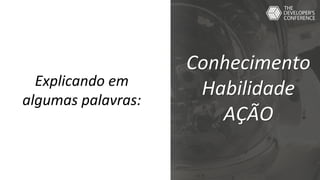 Explicando em
algumas palavras:
Conhecimento
Habilidade
AÇÃO
 