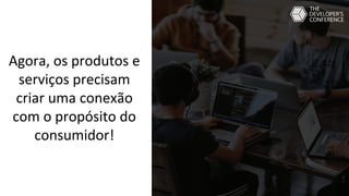Agora, os produtos e
serviços precisam
criar uma conexão
com o propósito do
consumidor!
 