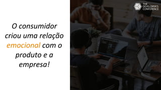 O consumidor
criou uma relação
emocional com o
produto e a
empresa!
 