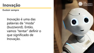 Inovação é uma das
palavras da “moda”
(buzzword). Então,
vamos “tentar” definir o
que significado de
Inovação.
Inovação
Evoluir sempre
 