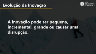 Evolução da Inovação
A inovação pode ser pequena,
incremental, grande ou causar uma
disrupção.
 