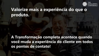 Valorize mais a experiência do que o
produto.
A Transformação completa acontece quando
você muda a experiência do cliente em todos
os pontos de contato!
 