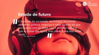 Estudo de futuro
É o estudo da sociedade, tecnologia, economia,
ambiente, política, negócios e cada aspecto do que
nos rodeia com os olhos, não é definido sobre o
que as coisas são agora, mas sobre o que elas estão
vindo.
autor desconhecido
 