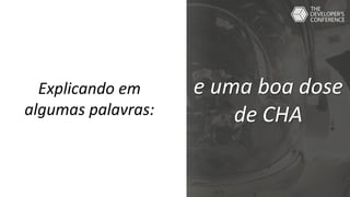 Explicando em
algumas palavras:
e uma boa dose
de CHA
 