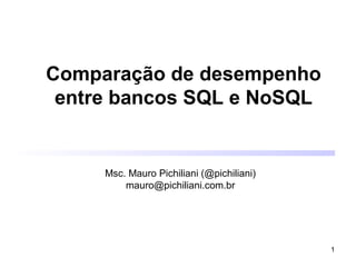 1
Comparação de desempenho
entre bancos SQL e NoSQL
Msc. Mauro Pichiliani (@pichiliani)
mauro@pichiliani.com.br
 