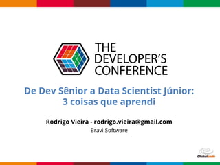 Globalcode – Open4education
De Dev Sênior a Data Scientist Júnior:
3 coisas que aprendi
Rodrigo Vieira - rodrigo.vieira@gmail.com
Bravi Software
 