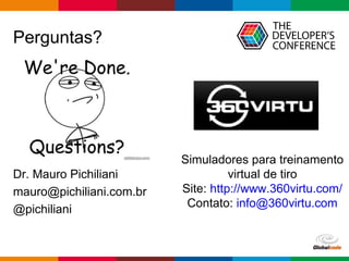 Globalcode – Open4education
Perguntas?
Dr. Mauro Pichiliani
mauro@pichiliani.com.br
@pichiliani
Simuladores para treinamento
virtual de tiro
Site: http://www.360virtu.com/
Contato: info@360virtu.com
 