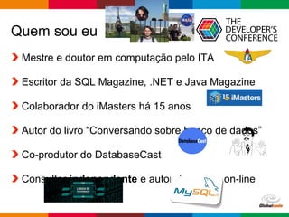 Globalcode – Open4education
Quem sou eu
Mestre e doutor em computação pelo ITA
Escritor da SQL Magazine, .NET e Java Magazine
Colaborador do iMasters há 15 anos
Autor do livro “Conversando sobre banco de dados”
Co-produtor do DatabaseCast
Consultor independente e autor de cursos on-line
 