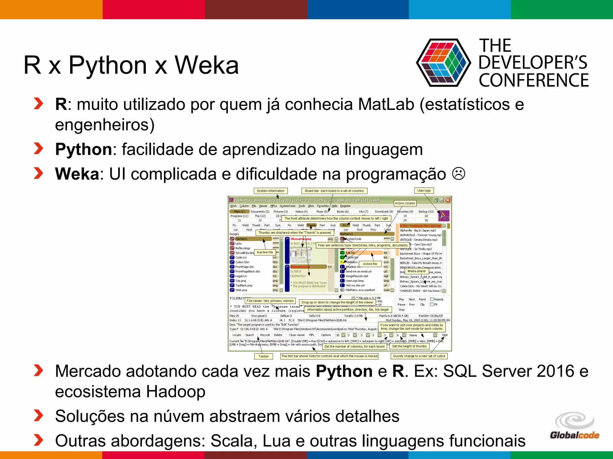 Globalcode – Open4education
R x Python x Weka
R: muito utilizado por quem já conhecia MatLab (estatísticos e
engenheiros)
Python: facilidade de aprendizado na linguagem
Weka: UI complicada e dificuldade na programação 
Mercado adotando cada vez mais Python e R. Ex: SQL Server 2016 e
ecosistema Hadoop
Soluções na núvem abstraem vários detalhes
Outras abordagens: Scala, Lua e outras linguagens funcionais
 