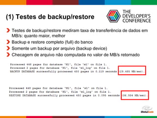 Globalcode – Open4education
(1) Testes de backup/restore
Testes de backup/restore mediram taxa de transferência de dados em
MB/s: quanto maior, melhor
Backup e restore completo (full) do banco
Somente um backup por arquivo (backup device)
Checagem de arquivo não computada no valor de MB/s retornado
 