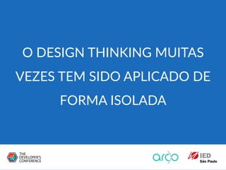 O DESIGN THINKING MUITAS
VEZES TEM SIDO APLICADO DE
FORMA ISOLADA
 