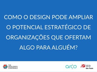 COMO O DESIGN PODE AMPLIAR
O POTENCIAL ESTRATÉGICO DE
ORGANIZAÇÕES QUE OFERTAM
ALGO PARA ALGUÉM?
 