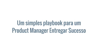Um simples playbook para um
Product Manager Entregar Sucesso
 