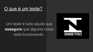 O que é um teste?
Um teste é tudo aquilo que
assegura que alguma coisa
está funcionando.
 