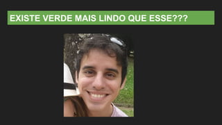 EXISTE VERDE MAIS LINDO QUE ESSE???
 