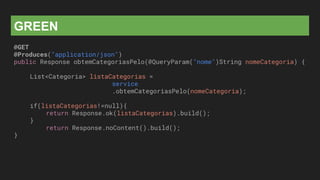 GREEN
@GET
@Produces("application/json")
public Response obtemCategoriasPelo(@QueryParam("nome")String nomeCategoria) {
List<Categoria> listaCategorias =
service
.obtemCategoriasPelo(nomeCategoria);
if(listaCategorias!=null){
return Response.ok(listaCategorias).build();
}
return Response.noContent().build();
}
 