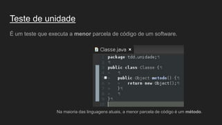 Teste de unidade
É um teste que executa a menor parcela de código de um software.
Na maioria das linguagens atuais, a menor parcela de código é um método.
 