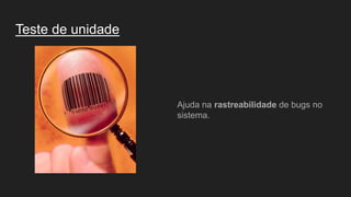 Teste de unidade
Ajuda na rastreabilidade de bugs no
sistema.
 
