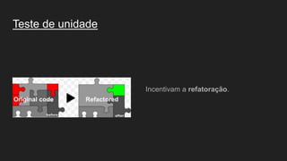 Teste de unidade
Incentivam a refatoração.
 