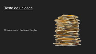 Teste de unidade
Servem como documentação.
 