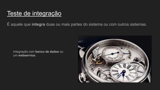Teste de integração
É aquele que integra duas ou mais partes do sistema ou com outros sistemas.
Integração com banco de dados ou
um webservice.
 