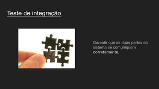 Teste de integração
Garantir que as duas partes do
sistema se comuniquem
corretamente.
 