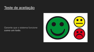 Teste de aceitação
Garante que o sistema funcione
como um todo.
 