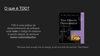 O que é TDD?
TDD é uma prática de
desenvolvimento de software
onde todo o código do sistema
é escrito depois de escrever
testes automatizados.
"We never have enough time for testing, so let's just write the test first." (Kent Beck)
 