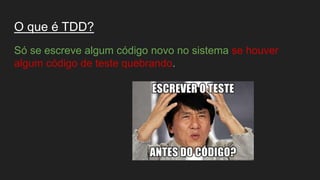 O que é TDD?
Só se escreve algum código novo no sistema se houver
algum código de teste quebrando.
 