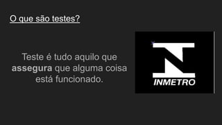 O que são testes?
Teste é tudo aquilo que
assegura que alguma coisa
está funcionado.
 