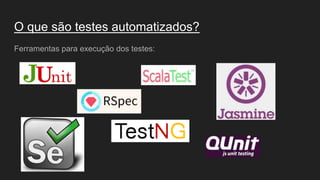 O que são testes automatizados?
Ferramentas para execução dos testes:
 
