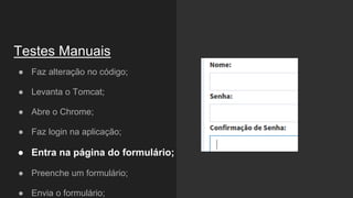 ● Faz alteração no código;
● Levanta o Tomcat;
● Abre o Chrome;
● Faz login na aplicação;
● Entra na página do formulário;
● Preenche um formulário;
● Envia o formulário;
Testes Manuais
 