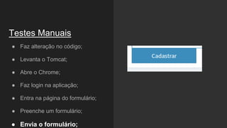 ● Faz alteração no código;
● Levanta o Tomcat;
● Abre o Chrome;
● Faz login na aplicação;
● Entra na página do formulário;
● Preenche um formulário;
● Envia o formulário;
Testes Manuais
 