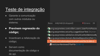 Teste de integração
● Garante a comunicação
com outros módulos ou
sistema;
● Previnem regressão do
código;
● Incentivam a refatoração do
código;
● Servem como
documentação de código e
de api.
 