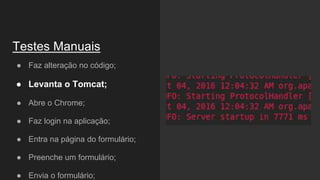 Testes Manuais
● Faz alteração no código;
● Levanta o Tomcat;
● Abre o Chrome;
● Faz login na aplicação;
● Entra na página do formulário;
● Preenche um formulário;
● Envia o formulário;
 