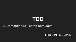 TDD
Automatizando Testes com Java
TDC - POA - 2016
 