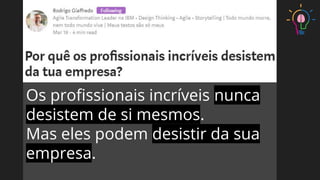 Os proﬁssionais incríveis nunca
desistem de si mesmos.
Mas eles podem desistir da sua
empresa.
 