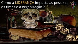 Como a LIDERANÇA impacta as pessoas,
os times e a organização ?
 