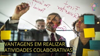 VANTAGENS EM REALIZAR
ATIVIDADES COLABORATIVAS
 