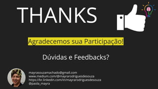 THANKS
Agradecemos sua Participação!
Dúvidas e Feedbacks?
mayrasouzamachado@gmail.com
www.medium.com/@mayrarodriguesdesouza
https://br.linkedin.com/in/mayrarodriguesdesouza
@paola_mayra
 