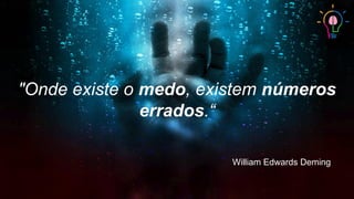 "Onde existe o medo, existem números
errados.“
William Edwards Deming
 