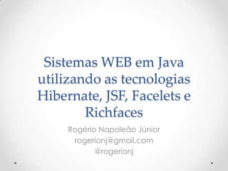 Sistemas WEB em Java
utilizando as tecnologias
Hibernate, JSF, Facelets e
        Richfaces
     Rogério Napoleão Júnior
      rogerionj@gmail.com
            @rogerionj
 