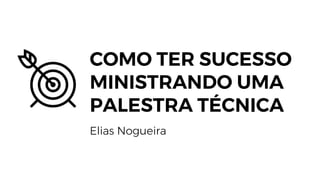 COMO TER SUCESSO
MINISTRANDO UMA
PALESTRA TÉCNICA
Elias Nogueira
 