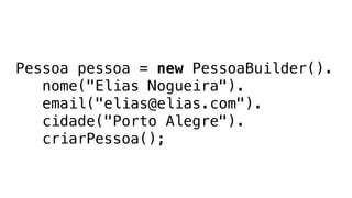 Pessoa pessoa = new PessoaBuilder().
nome("Elias Nogueira").
email("elias@elias.com").
cidade("Porto Alegre").
criarPessoa();
 