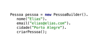 Pessoa pessoa = new PessoaBuilder().
nome(”Elias").
email(”elias@elias.com").
cidade(”Porto Alegre").
criarPessoa();
 