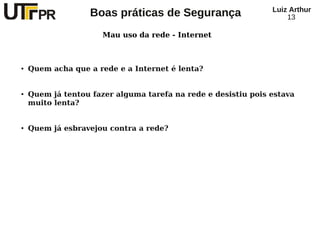 Luiz Arthur
                   Boas práticas de Segurança                      13

                      Mau uso da rede - Internet



●   Quem acha que a rede e a Internet é lenta?


●   Quem já tentou fazer alguma tarefa na rede e desistiu pois estava
    muito lenta?


●   Quem já esbravejou contra a rede?
 